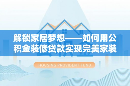 永福解锁家居梦想——如何用公积金装修贷款实现完美家装