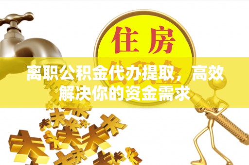 永福离职公积金代办提取，高效解决你的资金需求