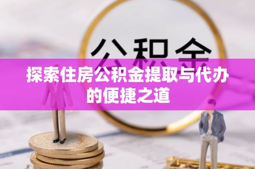 永福探索住房公积金提取与代办的便捷之道