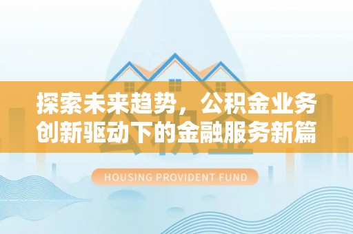永福探索未来趋势，公积金业务创新驱动下的金融服务新篇章