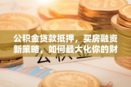 永福公积金贷款抵押，买房融资新策略，如何最大化你的财务自由