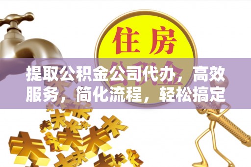 永福提取公积金公司代办，高效服务，简化流程，轻松搞定资金难题