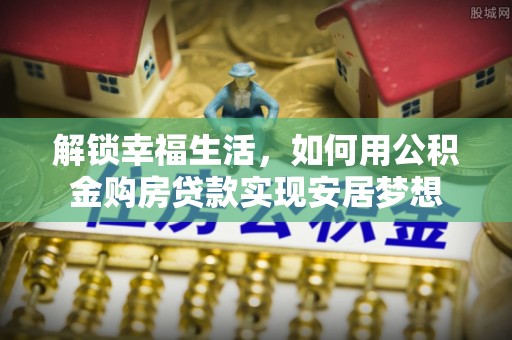 永福解锁幸福生活，如何用公积金购房贷款实现安居梦想