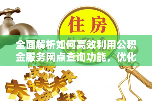 永福全面解析如何高效利用公积金服务网点查询功能，优化生活理财规划