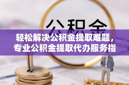 永福轻松解决公积金提取难题，专业公积金提取代办服务指南