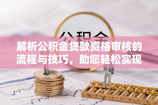 永福解析公积金贷款资格审核的流程与技巧，助您轻松实现购房梦