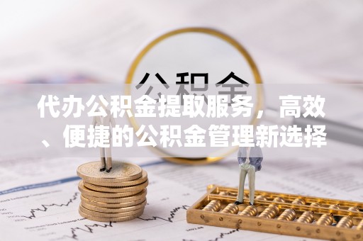 永福代办公积金提取服务，高效、便捷的公积金管理新选择