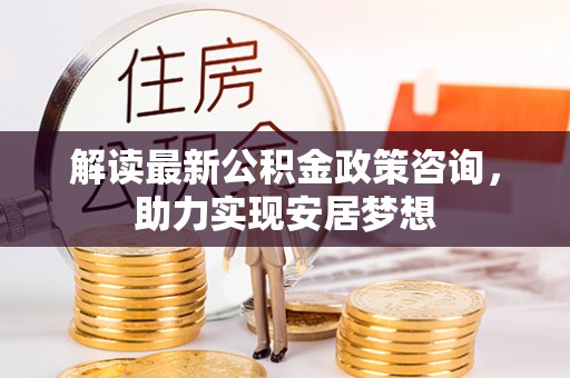 永福解读最新公积金政策咨询，助力实现安居梦想