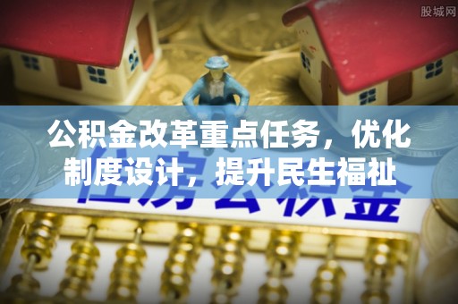 永福公积金改革重点任务，优化制度设计，提升民生福祉