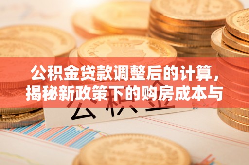 永福公积金贷款调整后的计算，揭秘新政策下的购房成本与规划