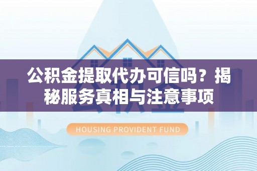 永福公积金提取代办可信吗？揭秘服务真相与注意事项