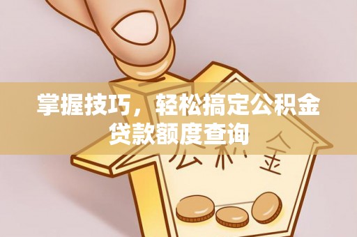 永福掌握技巧，轻松搞定公积金贷款额度查询