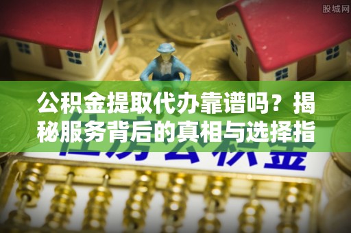 永福公积金提取代办靠谱吗？揭秘服务背后的真相与选择指南