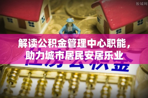 永福解读公积金管理中心职能，助力城市居民安居乐业