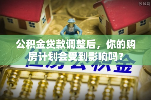永福公积金贷款调整后，你的购房计划会受到影响吗？
