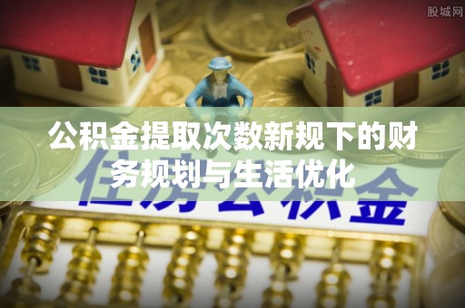 永福公积金提取次数新规下的财务规划与生活优化