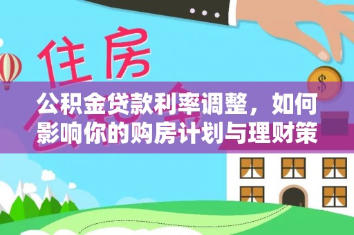 永福公积金贷款利率调整，如何影响你的购房计划与理财策略