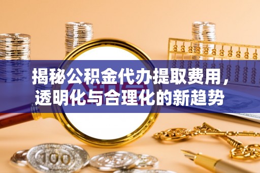 永福揭秘公积金代办提取费用，透明化与合理化的新趋势