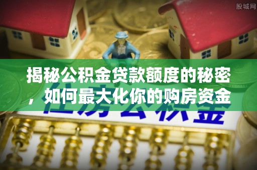 永福揭秘公积金贷款额度的秘密，如何最大化你的购房资金