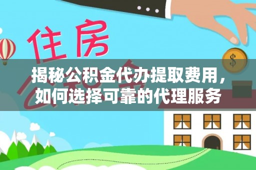 永福揭秘公积金代办提取费用，如何选择可靠的代理服务
