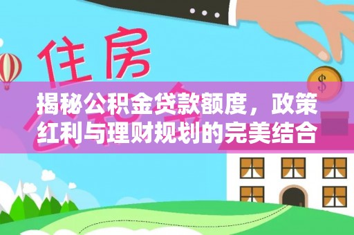 永福揭秘公积金贷款额度，政策红利与理财规划的完美结合