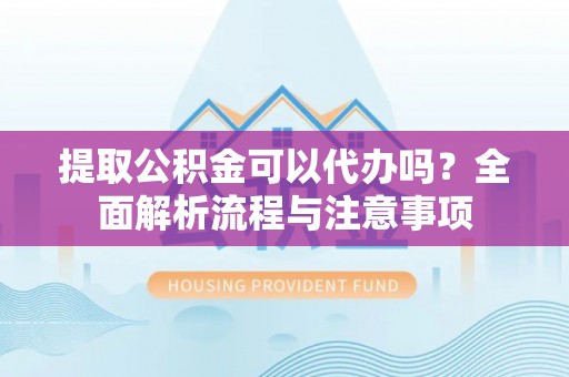 永福提取公积金可以代办吗？全面解析流程与注意事项