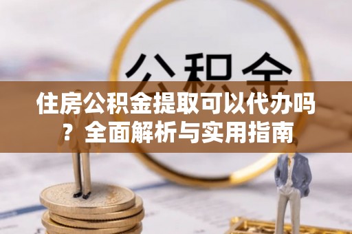 永福住房公积金提取可以代办吗？全面解析与实用指南