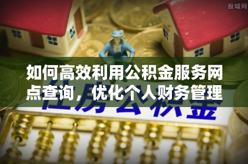 永福如何高效利用公积金服务网点查询，优化个人财务管理