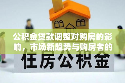 永福公积金贷款调整对购房的影响，市场新趋势与购房者的选择