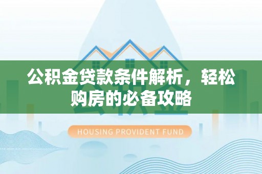 永福公积金贷款条件解析，轻松购房的必备攻略
