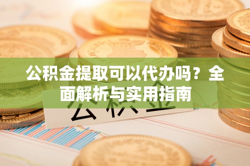 永福公积金提取可以代办吗？全面解析与实用指南