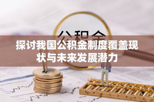 永福探讨我国公积金制度覆盖现状与未来发展潜力