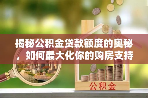 永福揭秘公积金贷款额度的奥秘，如何最大化你的购房支持？