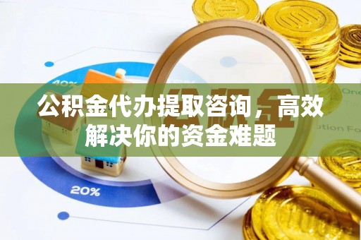 永福公积金代办提取咨询，高效解决你的资金难题