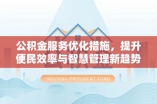 永福公积金服务优化措施，提升便民效率与智慧管理新趋势
