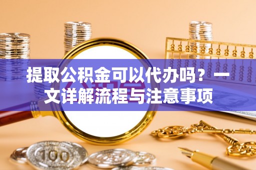永福提取公积金可以代办吗？一文详解流程与注意事项