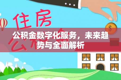 永福公积金数字化服务，未来趋势与全面解析