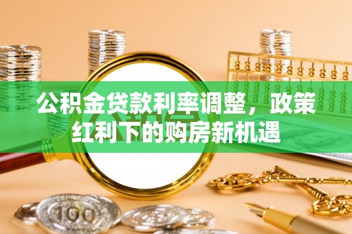 永福公积金贷款利率调整，政策红利下的购房新机遇