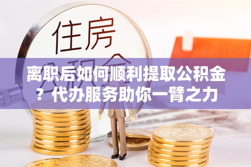 永福离职后如何顺利提取公积金？代办服务助你一臂之力