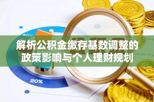 永福解析公积金缴存基数调整的政策影响与个人理财规划