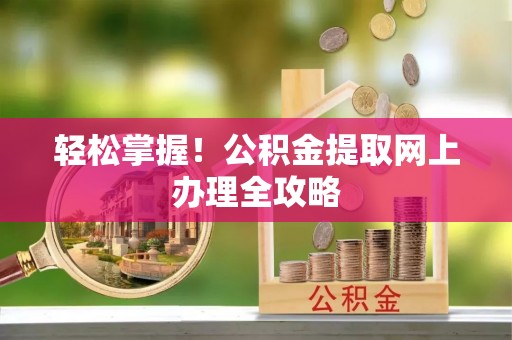 永福轻松掌握！公积金提取网上办理全攻略