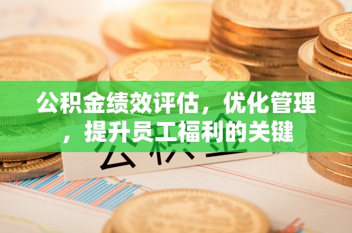 永福公积金绩效评估，优化管理，提升员工福利的关键