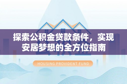 永福探索公积金贷款条件，实现安居梦想的全方位指南