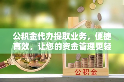 永福公积金代办提取业务，便捷高效，让您的资金管理更轻松
