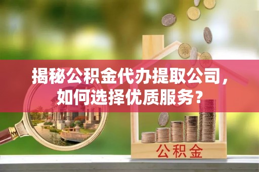 永福揭秘公积金代办提取公司，如何选择优质服务？