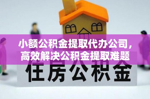永福小额公积金提取代办公司，高效解决公积金提取难题