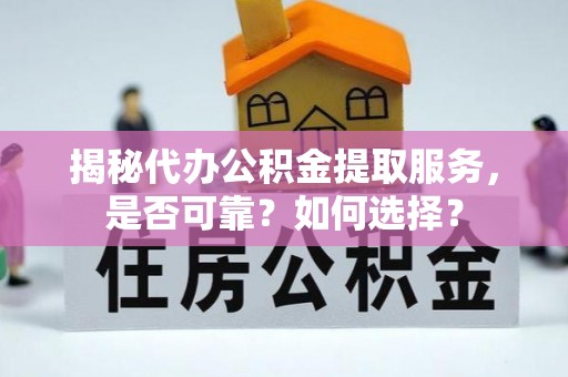 永福揭秘代办公积金提取服务，是否可靠？如何选择？