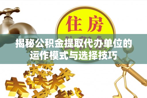 永福揭秘公积金提取代办单位的运作模式与选择技巧