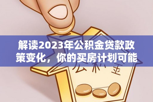 永福解读2023年公积金贷款政策变化，你的买房计划可能需要重新规划
