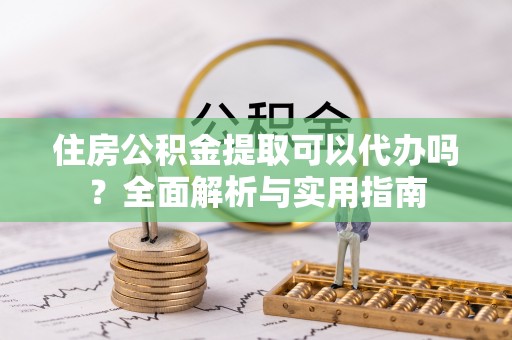 永福住房公积金提取可以代办吗？全面解析与实用指南